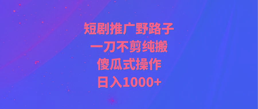 (9586期)短剧推广野路子，一刀不剪纯搬运，傻瓜式操作，日入1000+-优创项目网