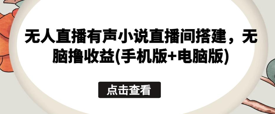 无人直播有声小说直播间搭建，无脑撸收益(手机版+电脑版)-优创项目网