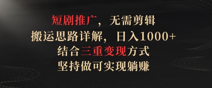 短剧推广，无需剪辑，搬运思路详解，日入1000+，结合三重变现方式，坚持做可实现躺赚【揭秘】-优创项目网