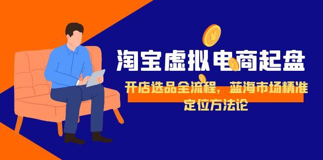 淘宝虚拟电商起盘，开店选品全流程，蓝海市场精准定位方法论-优创项目网