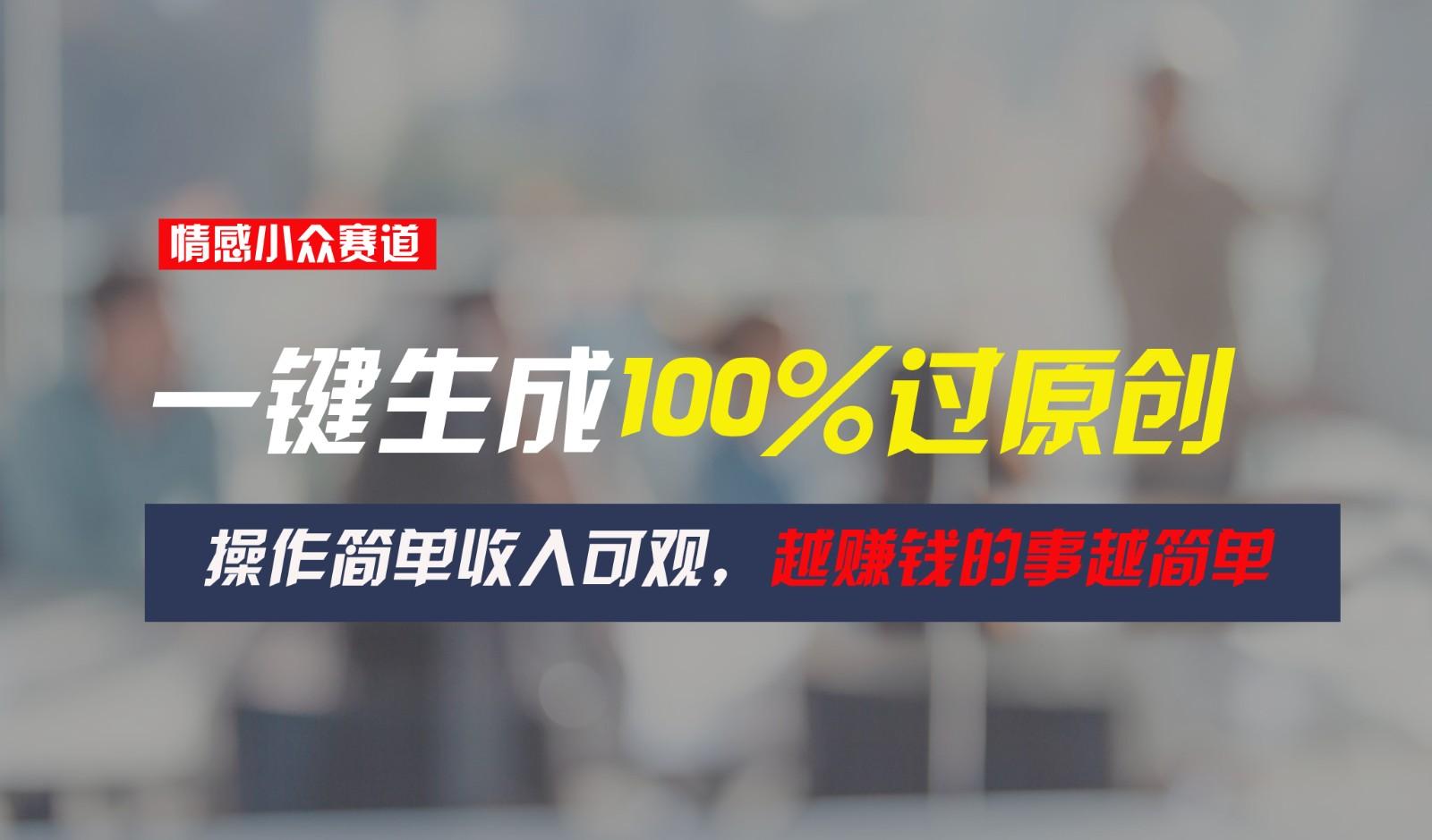 情感小众赛道，一键生成100%过原创，操作简单收入可观，越赚钱的事越简单-优创项目网