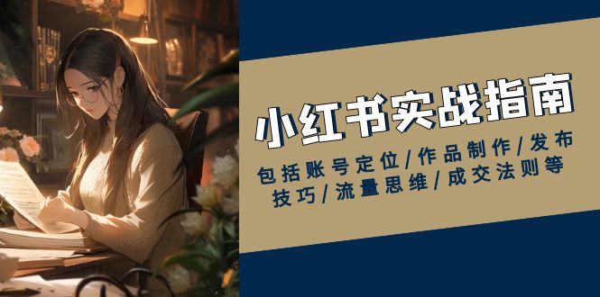 小红书实战指南，包括账号定位/作品制作/发布技巧/流量思维/成交法则等-优创项目网