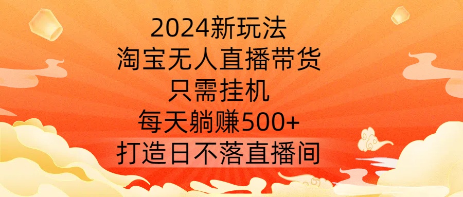 2024新玩法，淘宝无人直播带货，只需挂机，每天躺赚500+ 打造日不落直播间【揭秘】-优创项目网