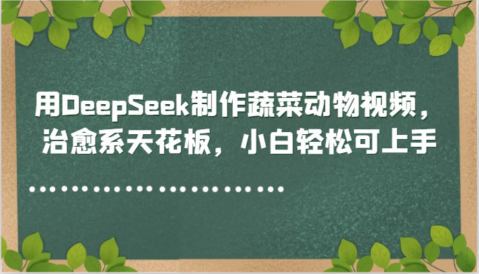用DeepSeek制作蔬菜动物视频，治愈系天花板，小白轻松可上手-优创项目网