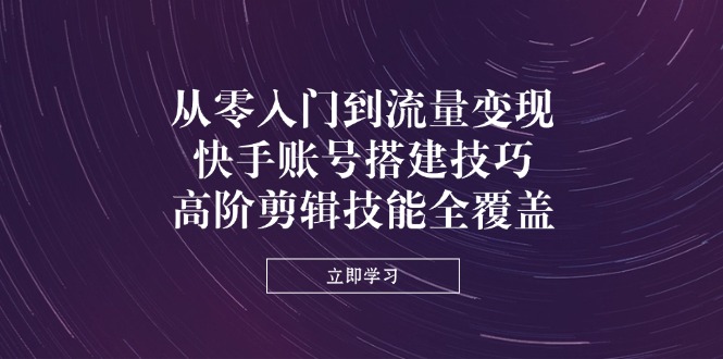 从零入门到流量变现，快手账号搭建技巧，高阶剪辑技能全覆盖-优创项目网