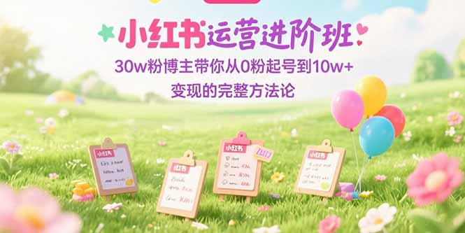 小红书运营进阶班：30w粉博主带你从0粉起号到10w+变现的完整方法论-优创项目网