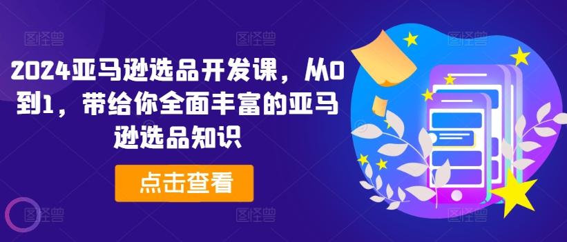 2024亚马逊选品开发课，从0到1，带给你全面丰富的亚马逊选品知识-优创项目网