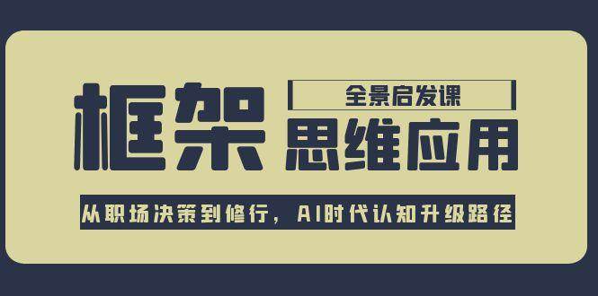 框架思维应用全景课，从职场决策到修行，AI时代认知升级路径-优创项目网