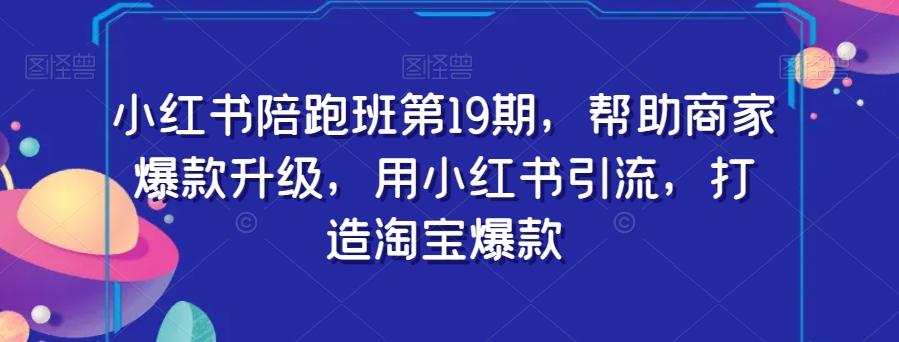 小红书陪跑班第19期，帮助商家爆款升级，用小红书引流，打造淘宝爆款-优创项目网
