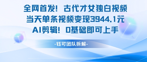 全网首发！古代才女独白视频，当天单条视频变现1k，AI剪辑0基础即可上手-优创项目网