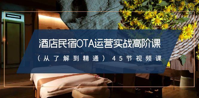 酒店民宿-OTA运营实战高阶课(从了解到精通)45节视频课-优创项目网