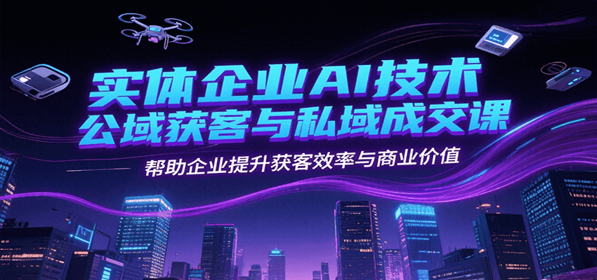 实体企业AI技术公域获客与私域成交课，帮助企业提升获客效率与商业价值-优创项目网