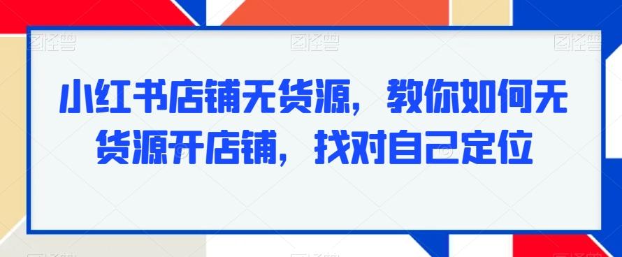 小红书店铺无货源，教你如何无货源开店铺，找对自己定位-优创项目网