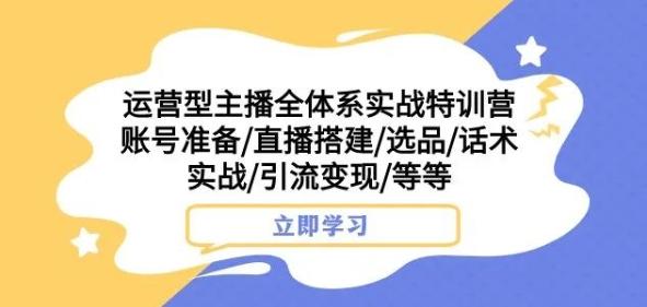 运营型主播全体系实战特训营，账号准备/直播搭建/选品/话术实战/引流变现/等等-优创项目网