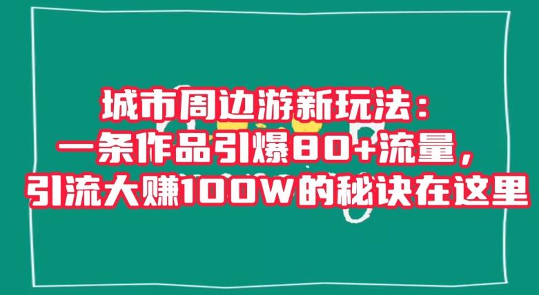 城市周边游新玩法：一条作品引爆80+流量，引流大赚100W的秘诀在这里【揭秘】-优创项目网