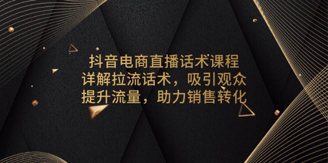 抖音电商直播话术课程，详解拉流话术，吸引观众，提升流量，助力销售转化-优创项目网