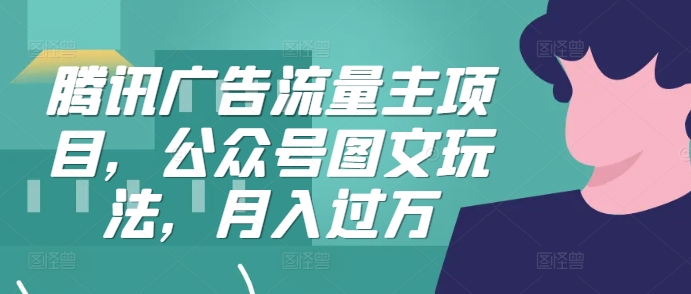 腾讯广告流量主项目，公众号图文玩法，月入过万-优创项目网