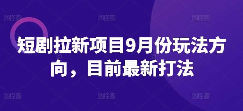 短剧拉新项目9月份玩法方向，目前最新打法-优创项目网