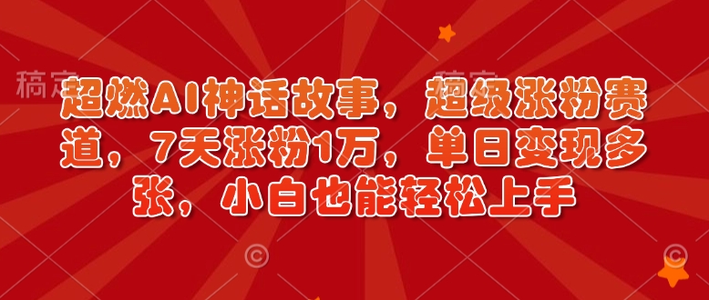 超燃AI神话故事，超级涨粉赛道，7天涨粉1万，单日变现多张，小白也能轻松上手(附详细教程)-优创项目网
