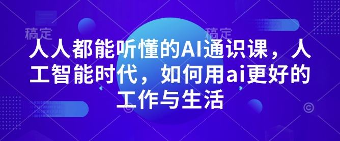 人人都能听懂的AI通识课，人工智能时代，如何用ai更好的工作与生活-优创项目网