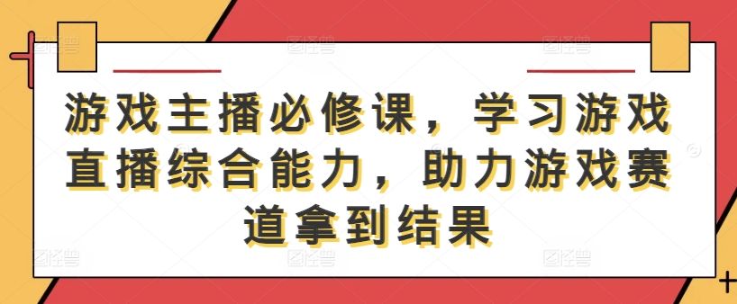 游戏主播必修课，学习游戏直播综合能力，助力游戏赛道拿到结果-优创项目网