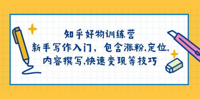 知乎好物训练营：新手写作入门，包含涨粉，定位，内容撰写，快速变现等技巧-优创项目网