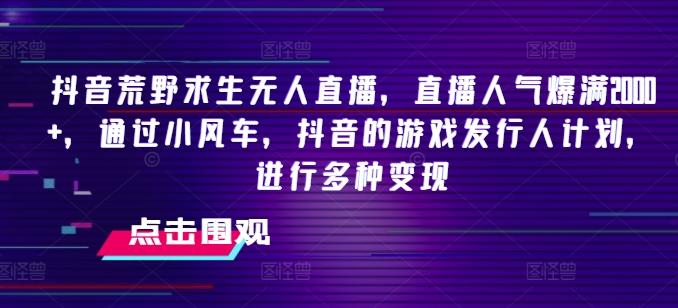 抖音荒野求生无人直播，直播人气爆满2000+，通过小风车，抖音的游戏发行人计划，进行多种变现【揭秘】-优创项目网