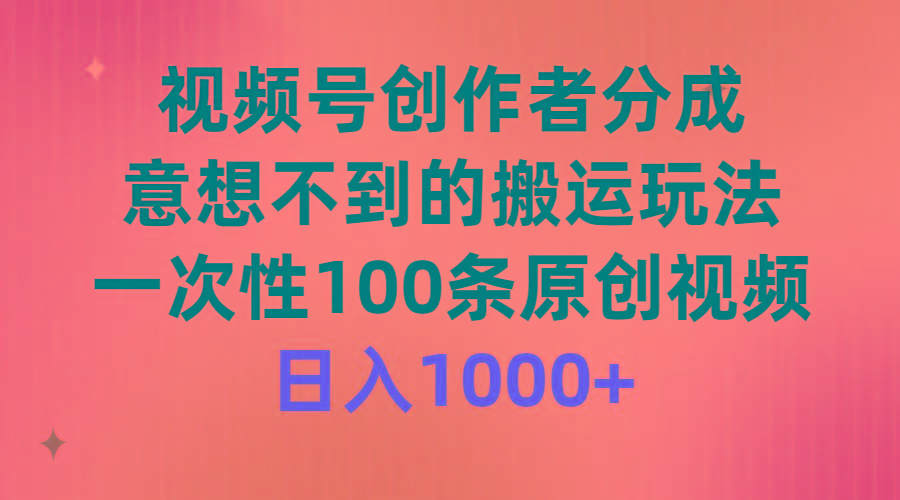 (9737期)视频号创作者分成，意想不到的搬运玩法，一次性100条原创视频，日入1000+-优创项目网