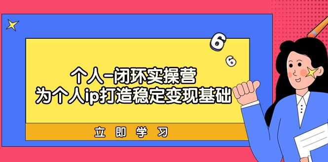 (9331期)个人-闭环实操营：为个人ip打造稳定变现基础，从价值定位/爆款打造/产品…-优创项目网