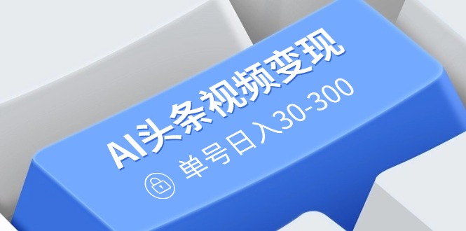 AI头条视频变现：AI原创搬运玩法，无需剪辑，多平台发布，单号日入30-300-优创项目网