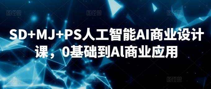 SD+MJ+PS人工智能AI商业设计课，0基础到Al商业应用-优创项目网