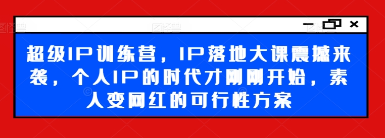 超级IP训练营，IP落地大课震撼来袭，个人IP的时代才刚刚开始，素人变网红的可行性方案-优创项目网