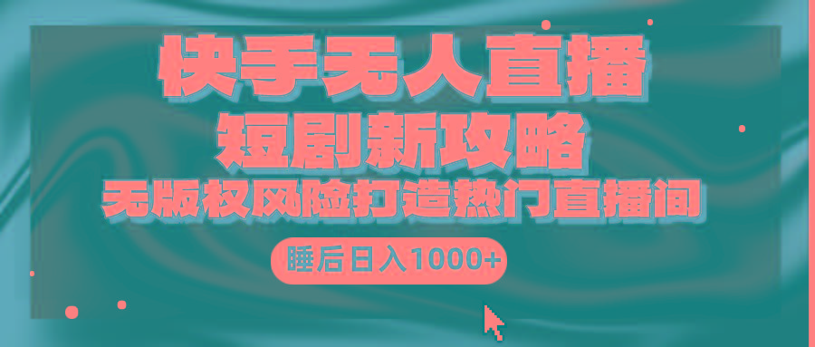 (9918期)快手无人直播短剧新攻略，合规无版权风险，打造热门直播间，睡后日入1000+-优创项目网