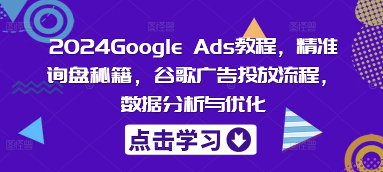 2024Google Ads教程，精准询盘秘籍，谷歌广告投放流程，数据分析与优化-优创项目网