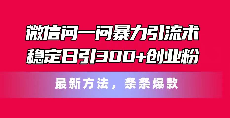 微信问一问暴力引流术，稳定日引300+创业粉，最新方法，条条爆款-优创项目网