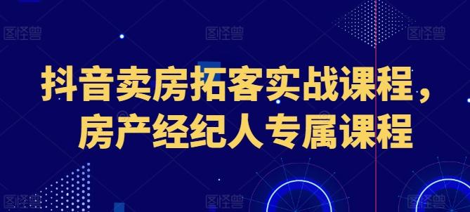 抖音卖房拓客实战课程，房产经纪人专属课程-优创项目网