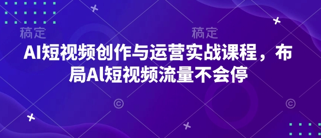 AI短视频创作与运营实战课程，布局Al短视频流量不会停-优创项目网