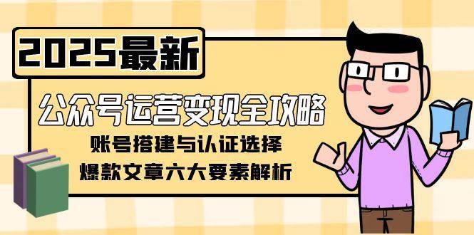 公众号运营变现全攻略，账号搭建与认证选择，爆款文章六大要素解析-优创项目网
