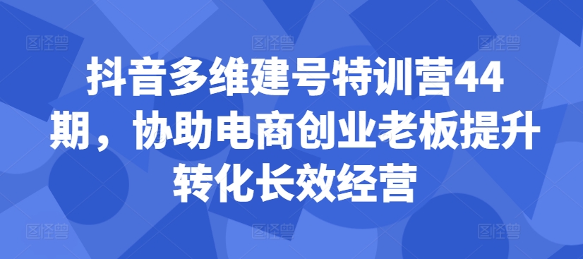 抖音多维建号特训营44期，协助电商创业老板提升转化长效经营-优创项目网