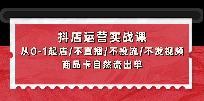 (9705期)抖店运营实战课：从0-1起店/不直播/不投流/不发视频/商品卡自然流出单-优创项目网
