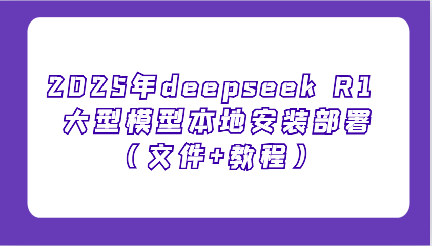 2025年deepseek R1 大型模型本地安装部署(文件+教程)，新手也能快速上手！-优创项目网