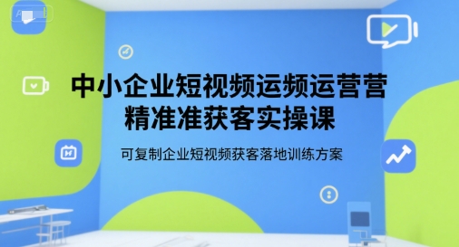 中小企业短视频运营精准获客实操课，可复制企业短视频获客落地训练方案-优创项目网