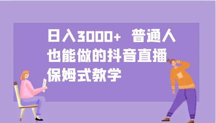 日入3000+ 普通人也能做的抖音直播 保姆式教学-优创项目网