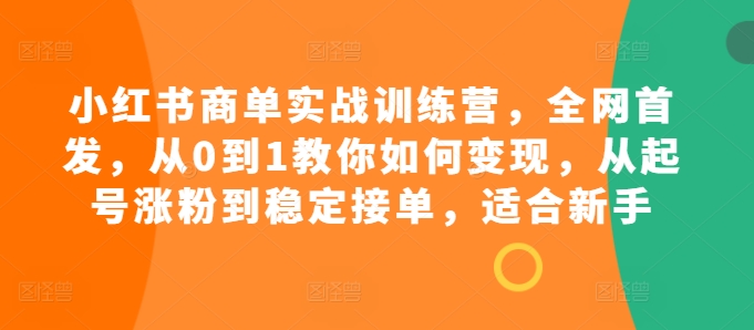 小红书商单实战训练营，全网首发，从0到1教你如何变现，从起号涨粉到稳定接单，适合新手-优创项目网