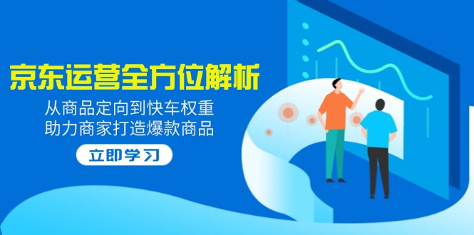 2025京东运营全方位解析：从商品定向到快车权重，助力商家打造爆款商品-优创项目网