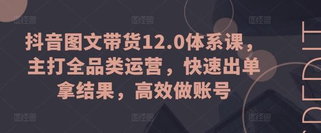 抖音图文带货12.0体系课，主打全品类运营，快速出单拿结果，高效做账号-优创项目网