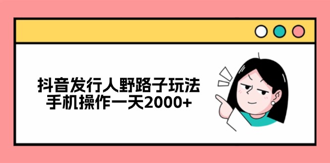 抖音发行人野路子玩法，手机操作一天2000+-优创项目网