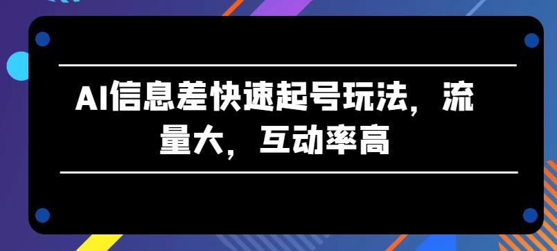 AI信息差快速起号玩法，流量大，互动率高【揭秘】-优创项目网