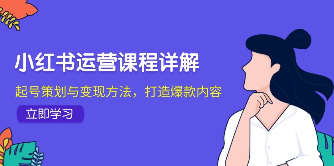 小红书运营课程详解：起号策划与变现方法，打造爆款内容-优创项目网