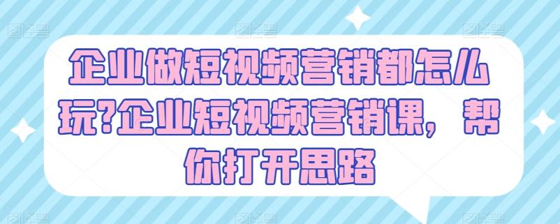 企业做短视频营销都怎么玩?企业短视频营销课，帮你打开思路-优创项目网